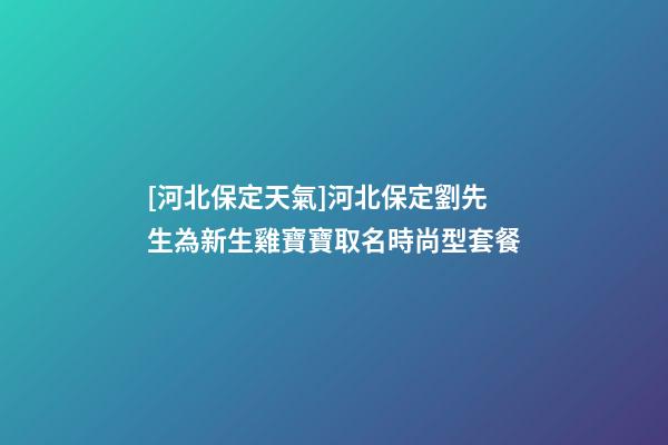 [河北保定天氣]河北保定劉先生為新生雞寶寶取名時尚型套餐-第1張-公司起名-玄機派